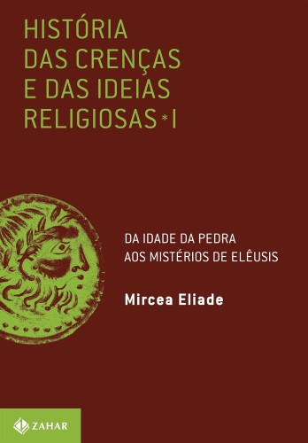 História das crenças e das ideias religiosas: Volume 1: Da Idade da Pedra aos mistérios de Elêusis - Eliade, Mircea