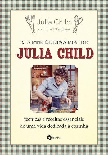 A Arte Culinária de Julia Child: Técnicas e Receitas Essenciais de uma Vida Dedicada à Cozinha