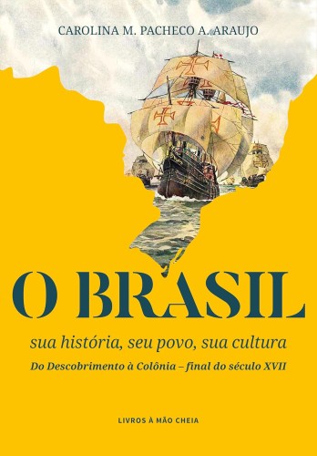 O Brasil: sua história, seu povo, sua cultura – Do Descobrimento à Colônia: final do século XVII - Araujo, Carolina Maria Pacheco de Alencastro