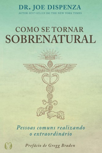 Como se tornar sobrenatural: pessoas comuns realizando o extraordinário - Dispenza, Joe